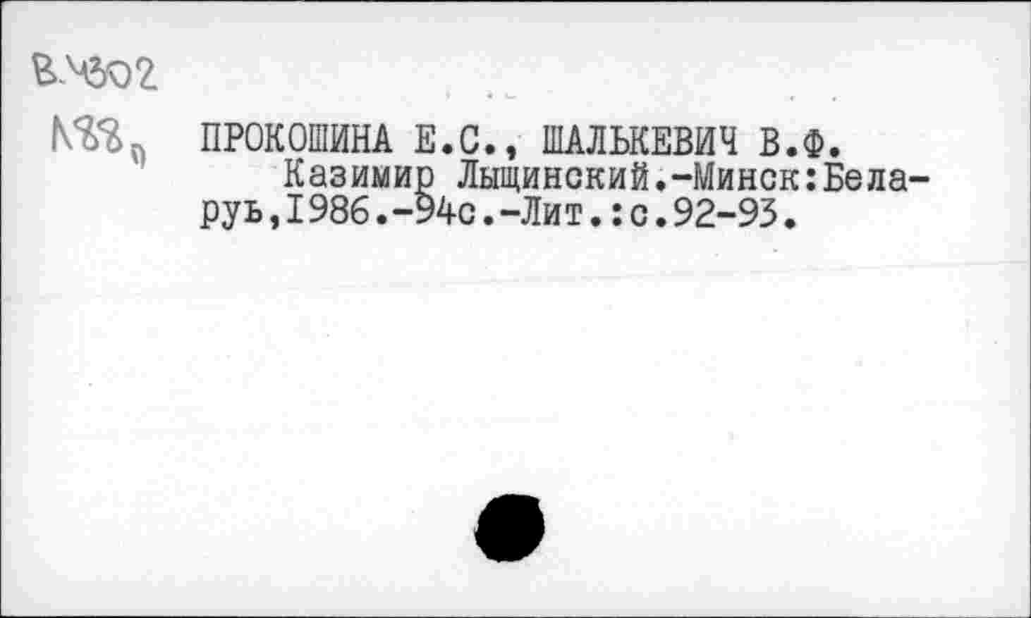 ﻿
ПРОКОШИНА Е.С., ШАЛЬКЕВИЧ В.Ф.
Казимир Лыщинский.-Минск:Бела-руь,1986.-94с.-Лит.:с.92-93.